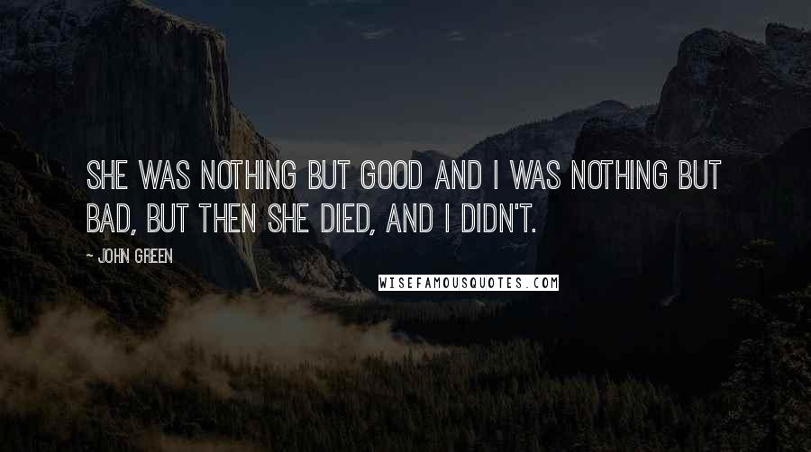 John Green Quotes: She was nothing but good and I was nothing but bad, but then she died, and I didn't.