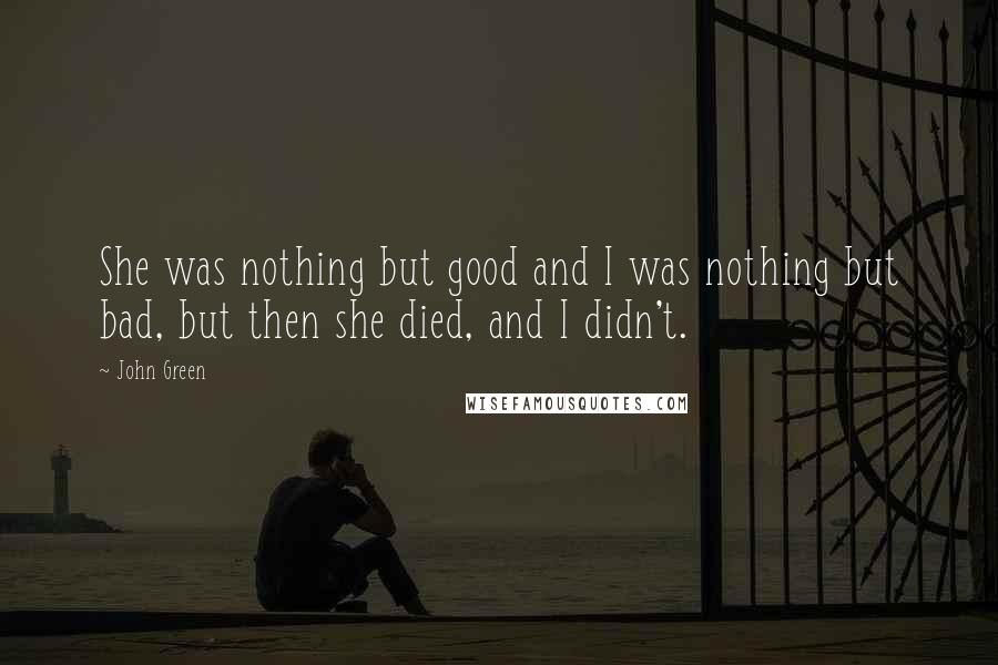 John Green Quotes: She was nothing but good and I was nothing but bad, but then she died, and I didn't.