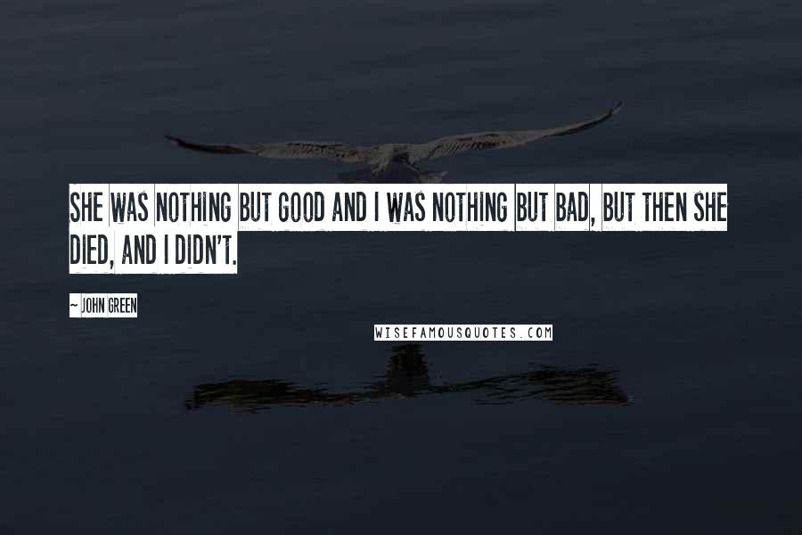 John Green Quotes: She was nothing but good and I was nothing but bad, but then she died, and I didn't.