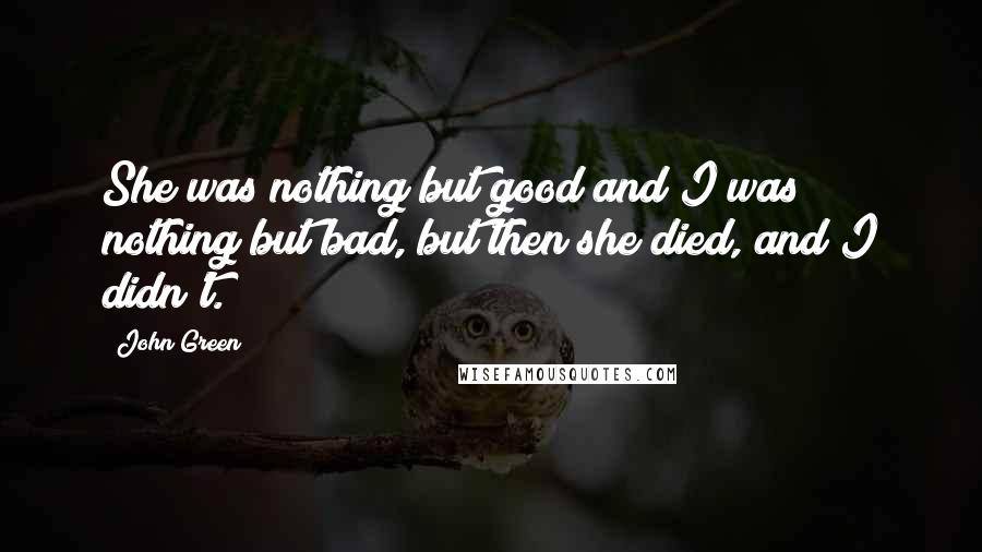 John Green Quotes: She was nothing but good and I was nothing but bad, but then she died, and I didn't.