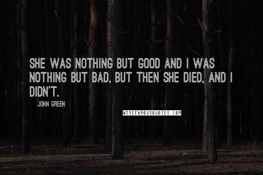 John Green Quotes: She was nothing but good and I was nothing but bad, but then she died, and I didn't.