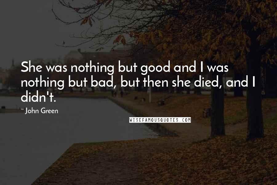 John Green Quotes: She was nothing but good and I was nothing but bad, but then she died, and I didn't.