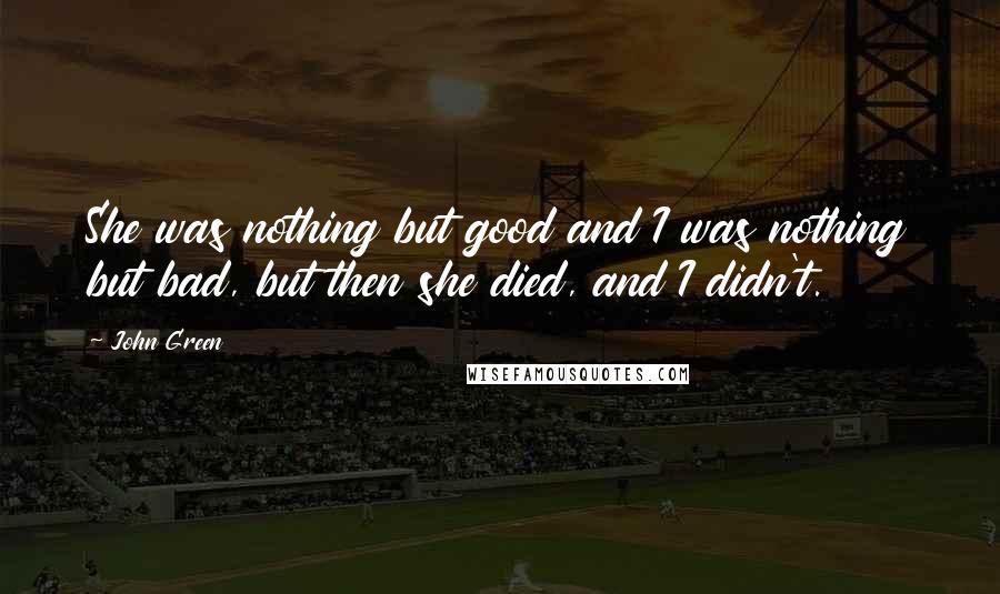 John Green Quotes: She was nothing but good and I was nothing but bad, but then she died, and I didn't.