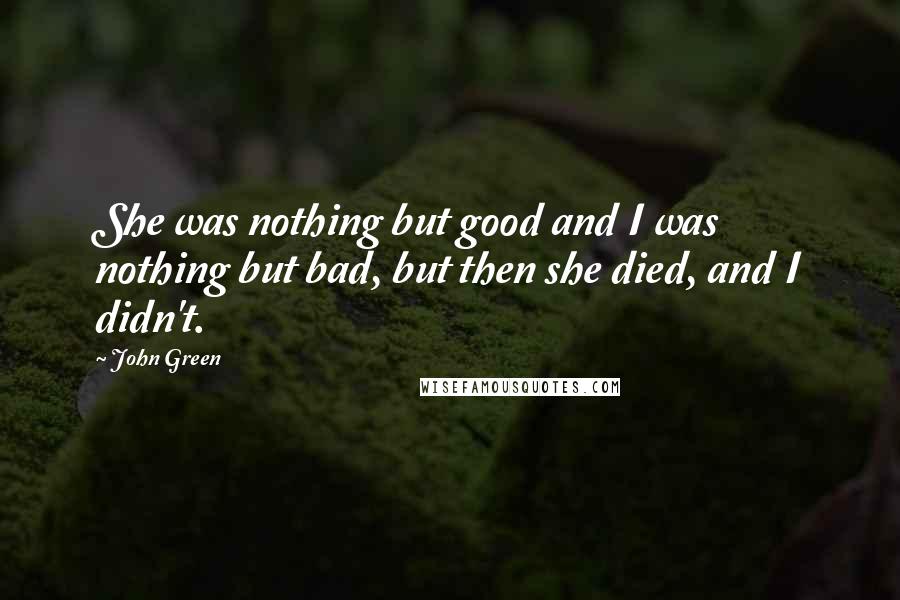 John Green Quotes: She was nothing but good and I was nothing but bad, but then she died, and I didn't.