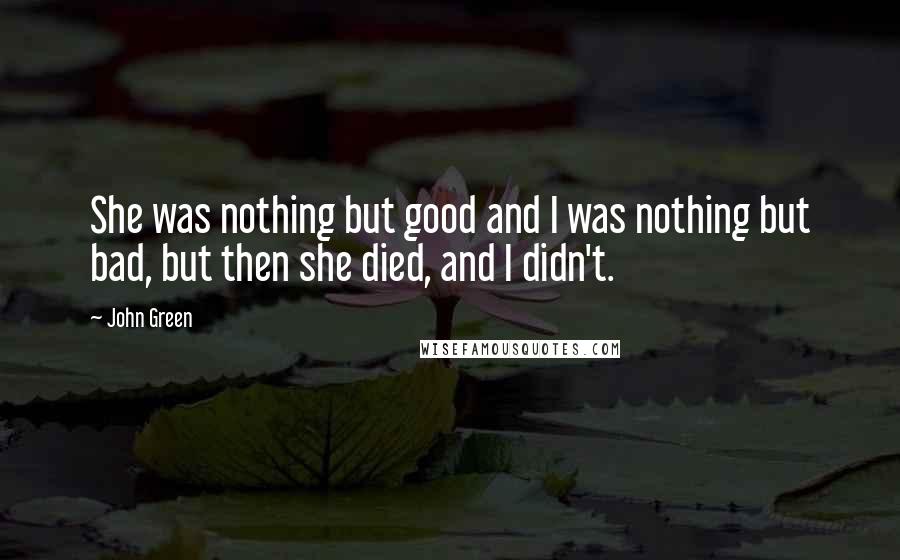 John Green Quotes: She was nothing but good and I was nothing but bad, but then she died, and I didn't.