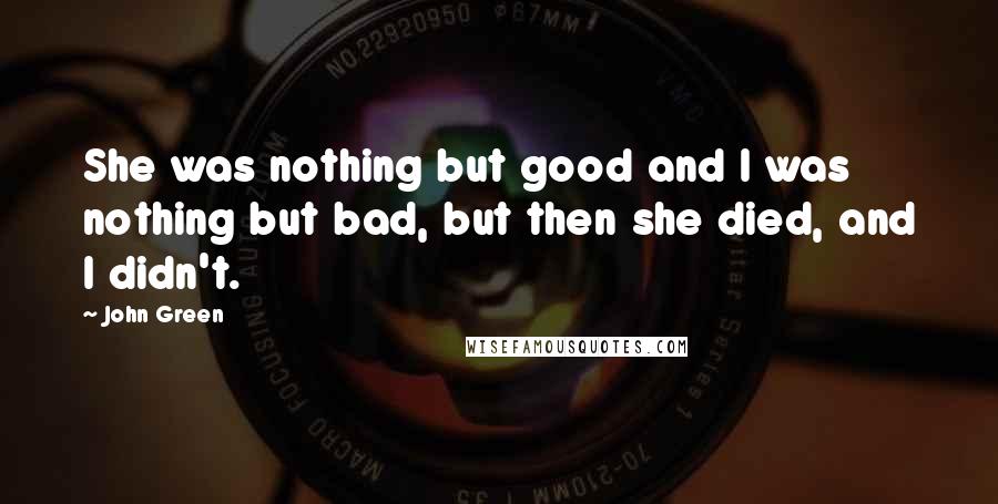 John Green Quotes: She was nothing but good and I was nothing but bad, but then she died, and I didn't.