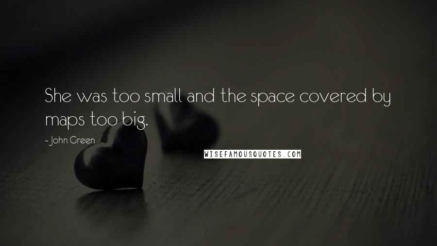 John Green Quotes: She was too small and the space covered by maps too big.