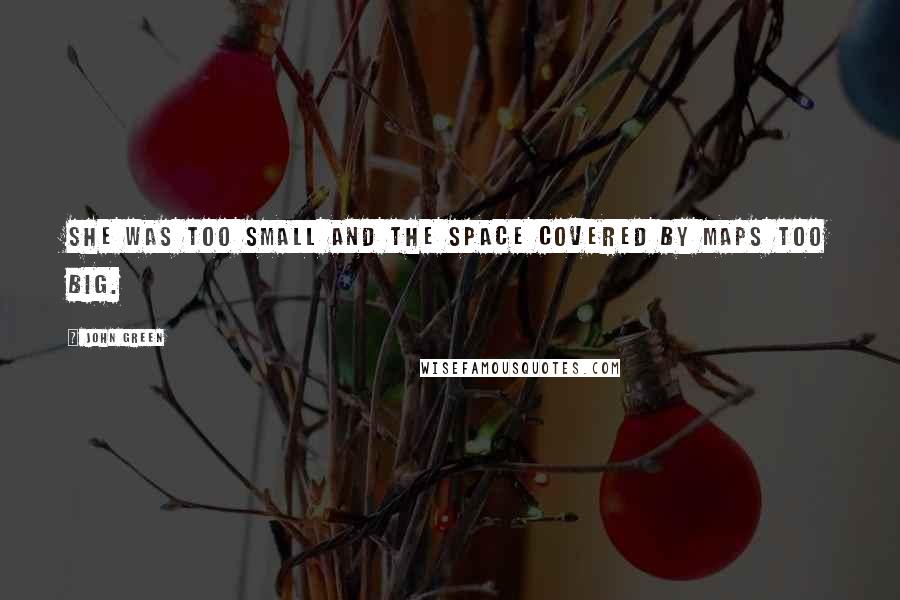 John Green Quotes: She was too small and the space covered by maps too big.