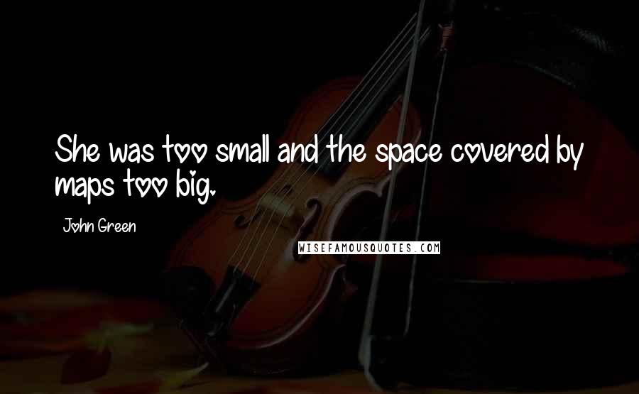 John Green Quotes: She was too small and the space covered by maps too big.