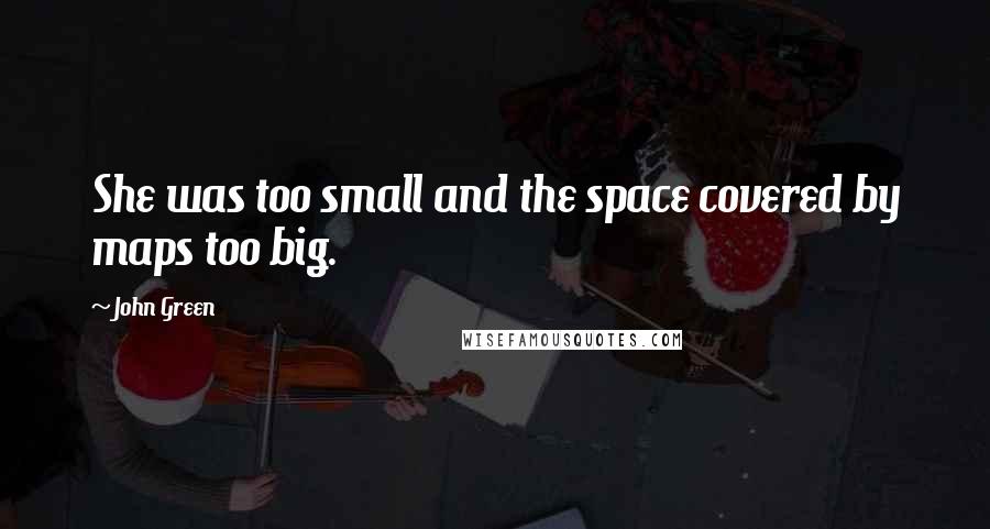 John Green Quotes: She was too small and the space covered by maps too big.