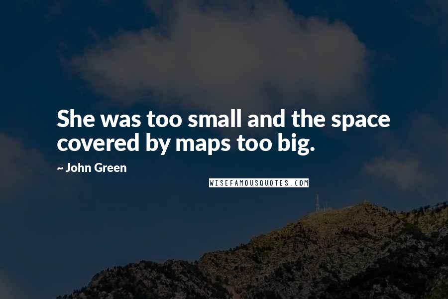 John Green Quotes: She was too small and the space covered by maps too big.