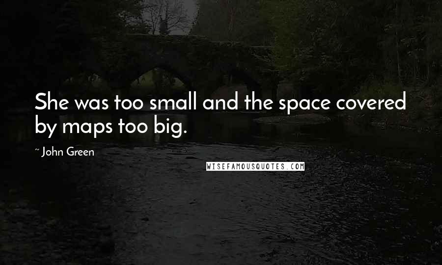 John Green Quotes: She was too small and the space covered by maps too big.