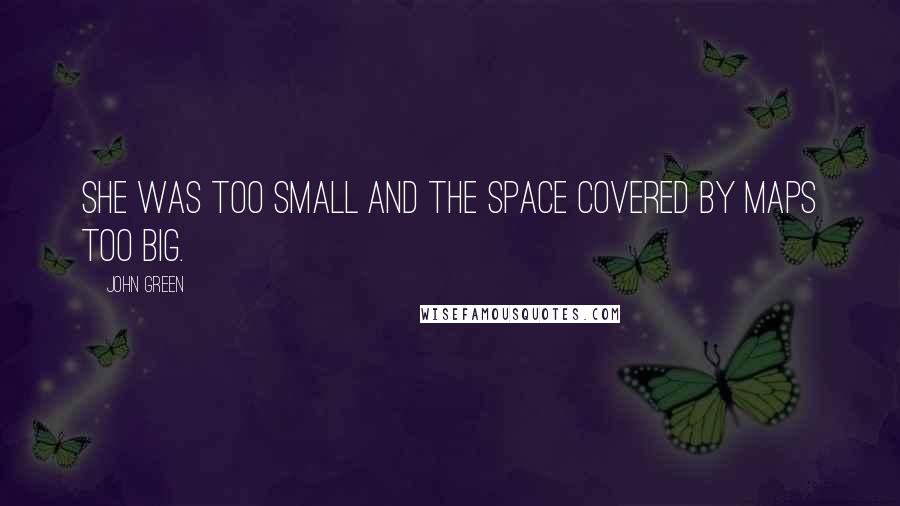 John Green Quotes: She was too small and the space covered by maps too big.