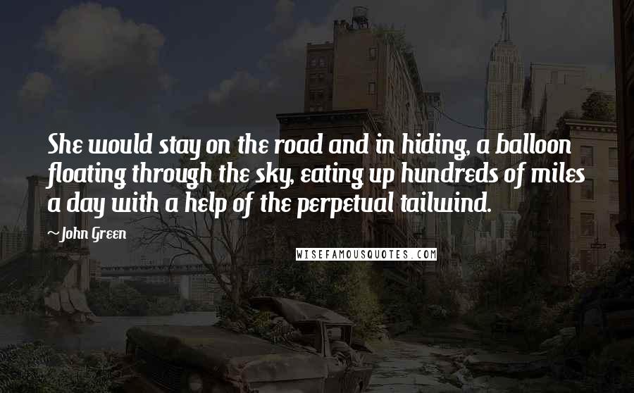 John Green Quotes: She would stay on the road and in hiding, a balloon floating through the sky, eating up hundreds of miles a day with a help of the perpetual tailwind.