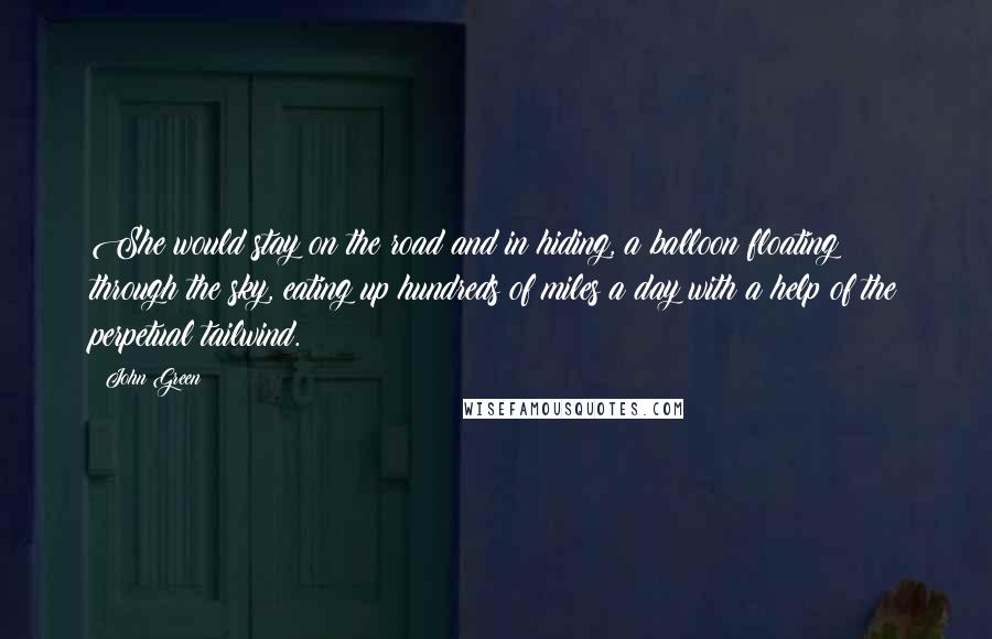 John Green Quotes: She would stay on the road and in hiding, a balloon floating through the sky, eating up hundreds of miles a day with a help of the perpetual tailwind.