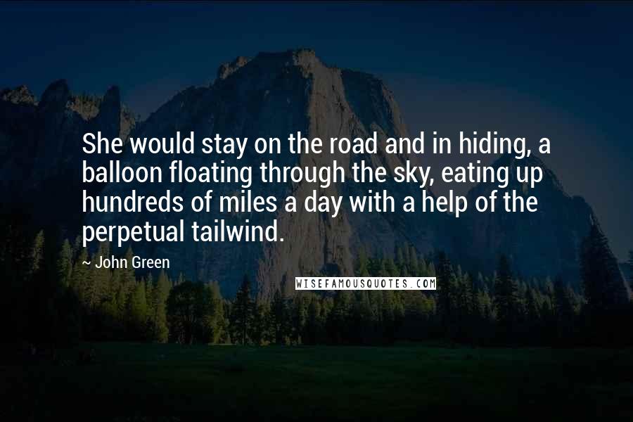 John Green Quotes: She would stay on the road and in hiding, a balloon floating through the sky, eating up hundreds of miles a day with a help of the perpetual tailwind.