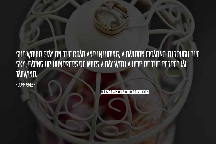 John Green Quotes: She would stay on the road and in hiding, a balloon floating through the sky, eating up hundreds of miles a day with a help of the perpetual tailwind.