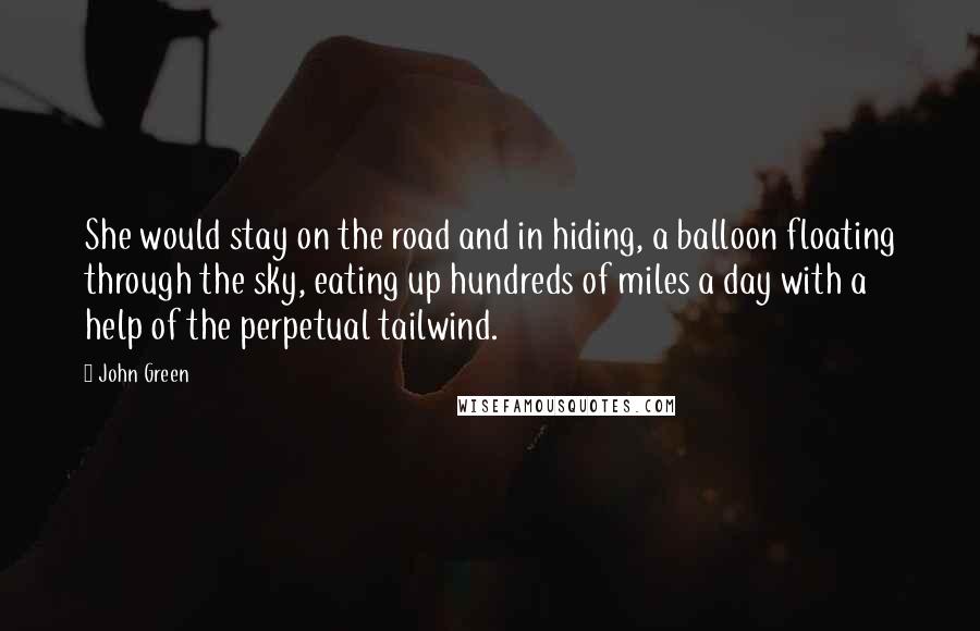 John Green Quotes: She would stay on the road and in hiding, a balloon floating through the sky, eating up hundreds of miles a day with a help of the perpetual tailwind.