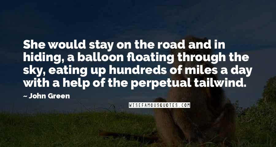 John Green Quotes: She would stay on the road and in hiding, a balloon floating through the sky, eating up hundreds of miles a day with a help of the perpetual tailwind.