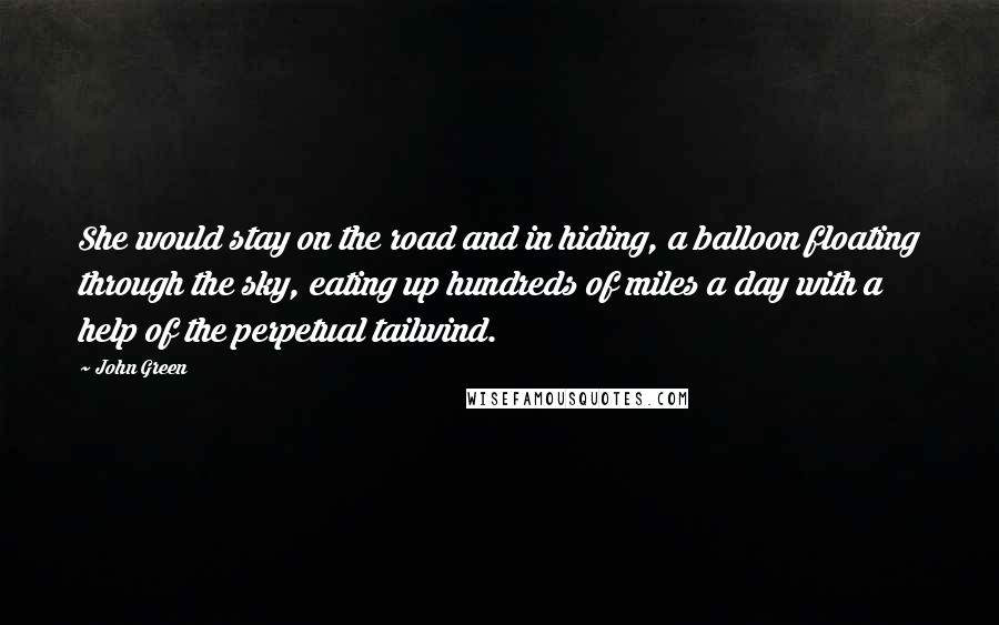 John Green Quotes: She would stay on the road and in hiding, a balloon floating through the sky, eating up hundreds of miles a day with a help of the perpetual tailwind.