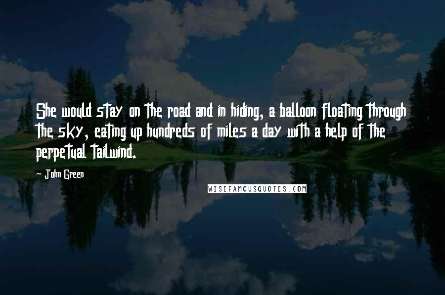 John Green Quotes: She would stay on the road and in hiding, a balloon floating through the sky, eating up hundreds of miles a day with a help of the perpetual tailwind.