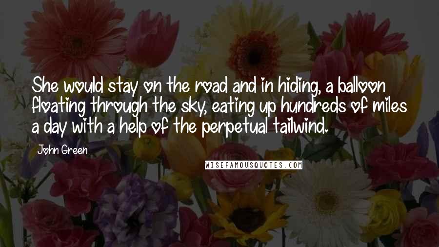 John Green Quotes: She would stay on the road and in hiding, a balloon floating through the sky, eating up hundreds of miles a day with a help of the perpetual tailwind.