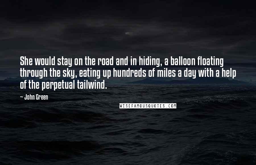 John Green Quotes: She would stay on the road and in hiding, a balloon floating through the sky, eating up hundreds of miles a day with a help of the perpetual tailwind.