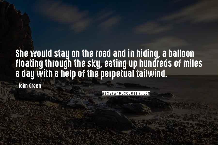 John Green Quotes: She would stay on the road and in hiding, a balloon floating through the sky, eating up hundreds of miles a day with a help of the perpetual tailwind.