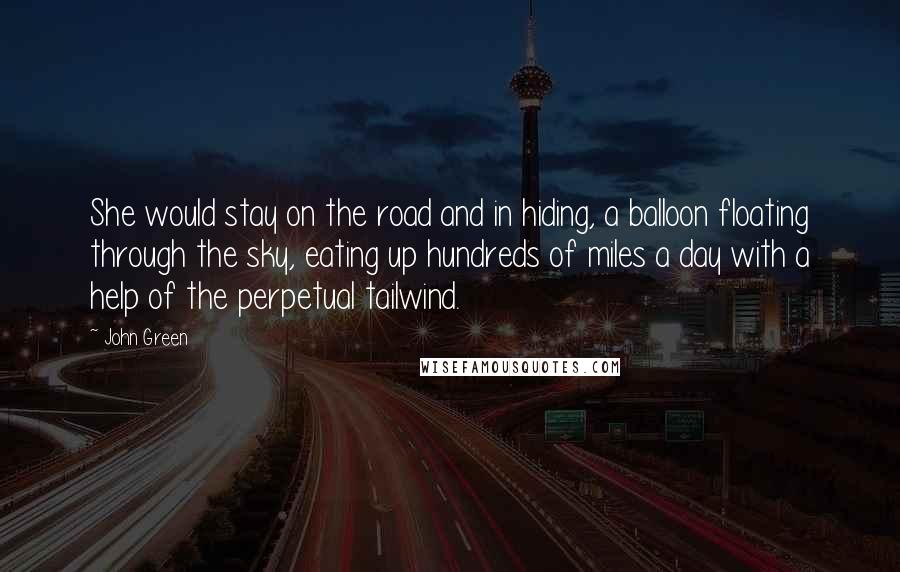 John Green Quotes: She would stay on the road and in hiding, a balloon floating through the sky, eating up hundreds of miles a day with a help of the perpetual tailwind.