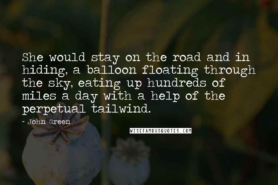 John Green Quotes: She would stay on the road and in hiding, a balloon floating through the sky, eating up hundreds of miles a day with a help of the perpetual tailwind.