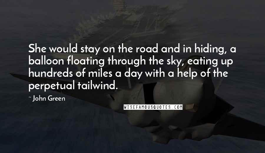 John Green Quotes: She would stay on the road and in hiding, a balloon floating through the sky, eating up hundreds of miles a day with a help of the perpetual tailwind.