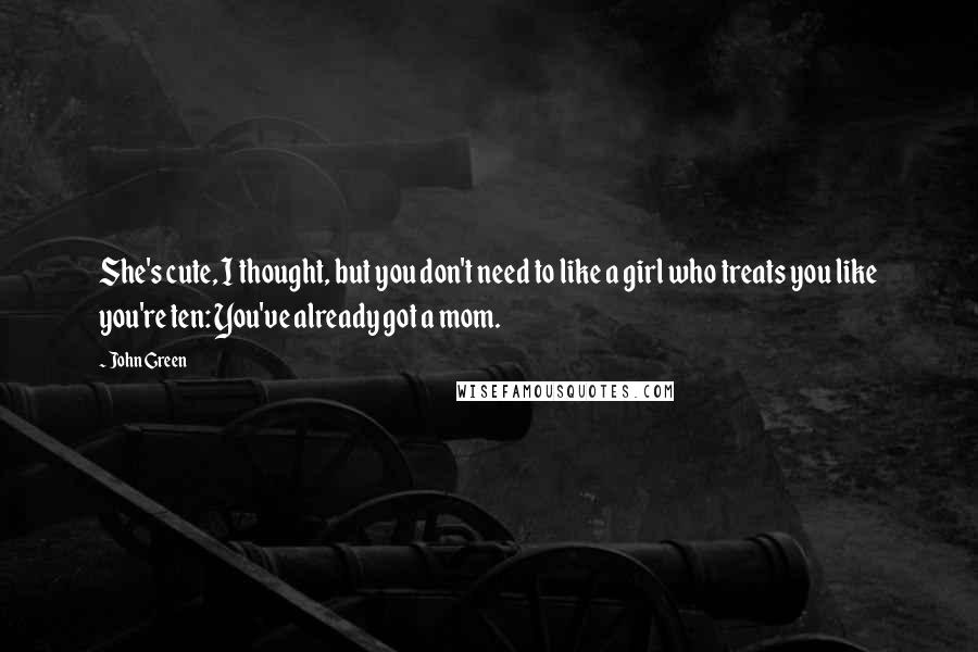 John Green Quotes: She's cute, I thought, but you don't need to like a girl who treats you like you're ten: You've already got a mom.