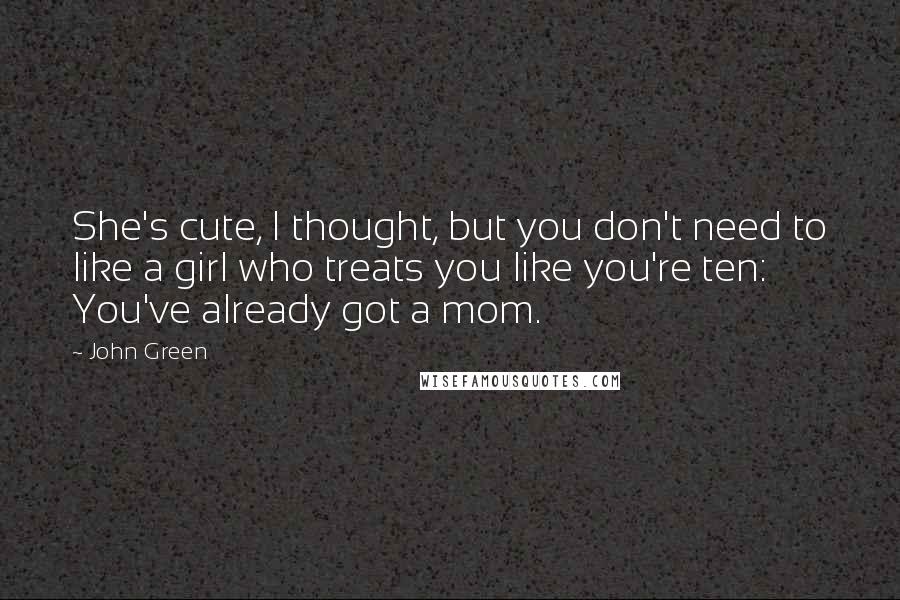 John Green Quotes: She's cute, I thought, but you don't need to like a girl who treats you like you're ten: You've already got a mom.