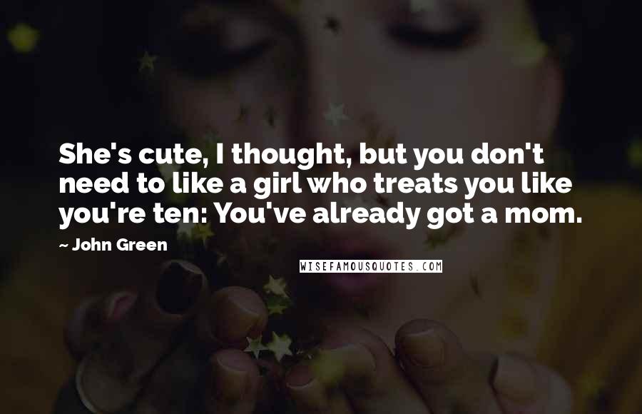 John Green Quotes: She's cute, I thought, but you don't need to like a girl who treats you like you're ten: You've already got a mom.