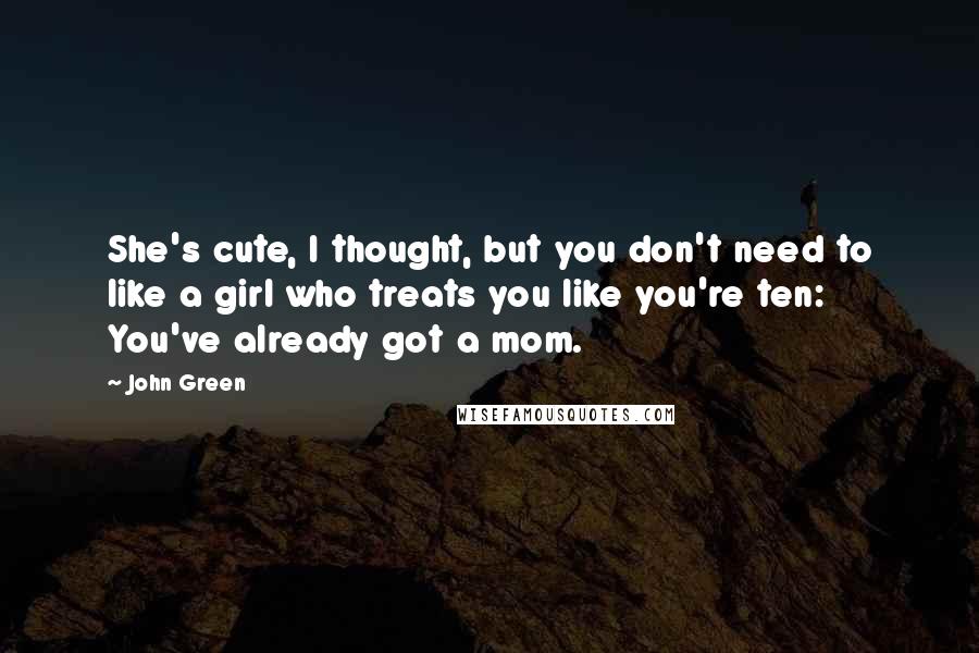 John Green Quotes: She's cute, I thought, but you don't need to like a girl who treats you like you're ten: You've already got a mom.