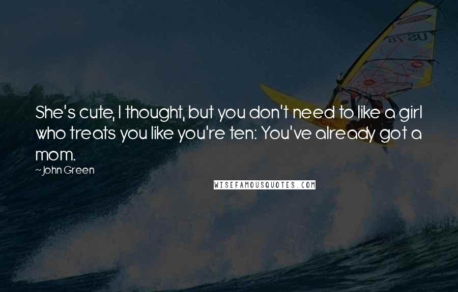 John Green Quotes: She's cute, I thought, but you don't need to like a girl who treats you like you're ten: You've already got a mom.