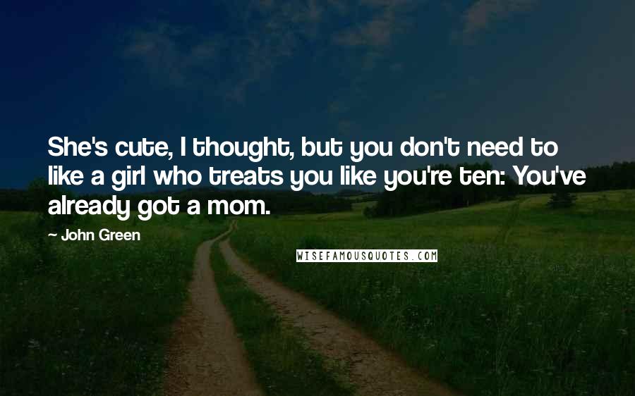 John Green Quotes: She's cute, I thought, but you don't need to like a girl who treats you like you're ten: You've already got a mom.