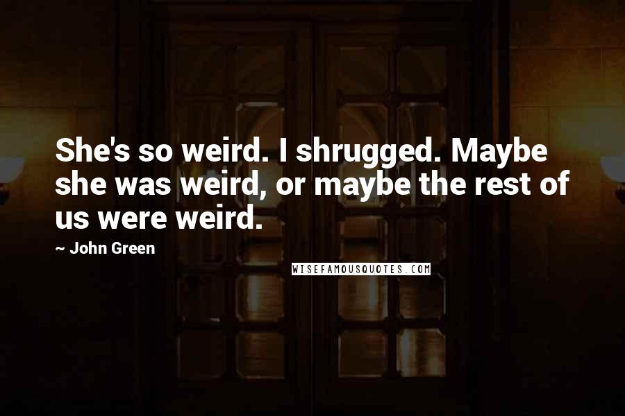 John Green Quotes: She's so weird. I shrugged. Maybe she was weird, or maybe the rest of us were weird.