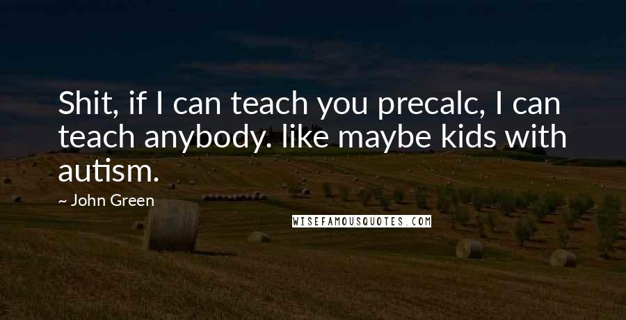 John Green Quotes: Shit, if I can teach you precalc, I can teach anybody. like maybe kids with autism.