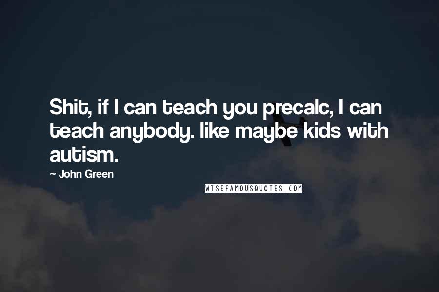 John Green Quotes: Shit, if I can teach you precalc, I can teach anybody. like maybe kids with autism.