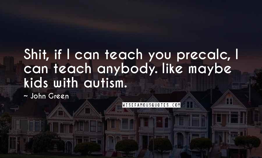 John Green Quotes: Shit, if I can teach you precalc, I can teach anybody. like maybe kids with autism.