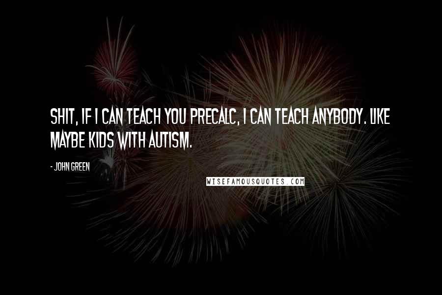 John Green Quotes: Shit, if I can teach you precalc, I can teach anybody. like maybe kids with autism.