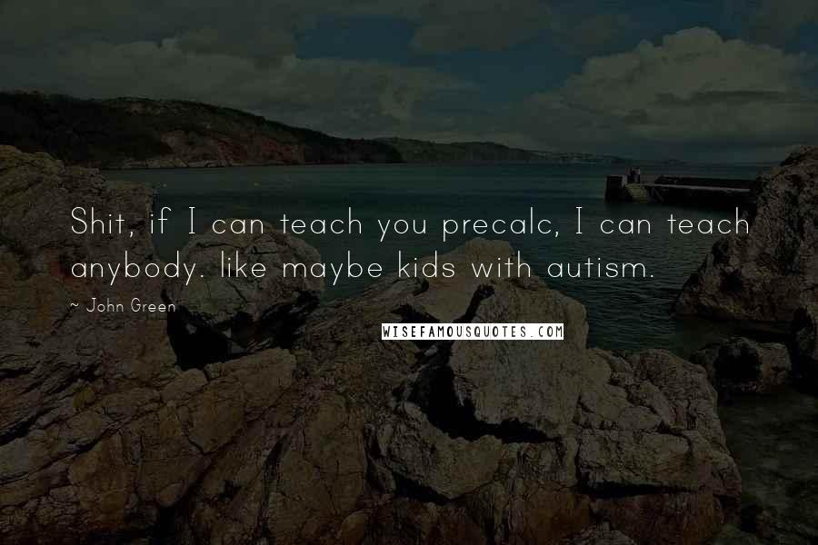 John Green Quotes: Shit, if I can teach you precalc, I can teach anybody. like maybe kids with autism.