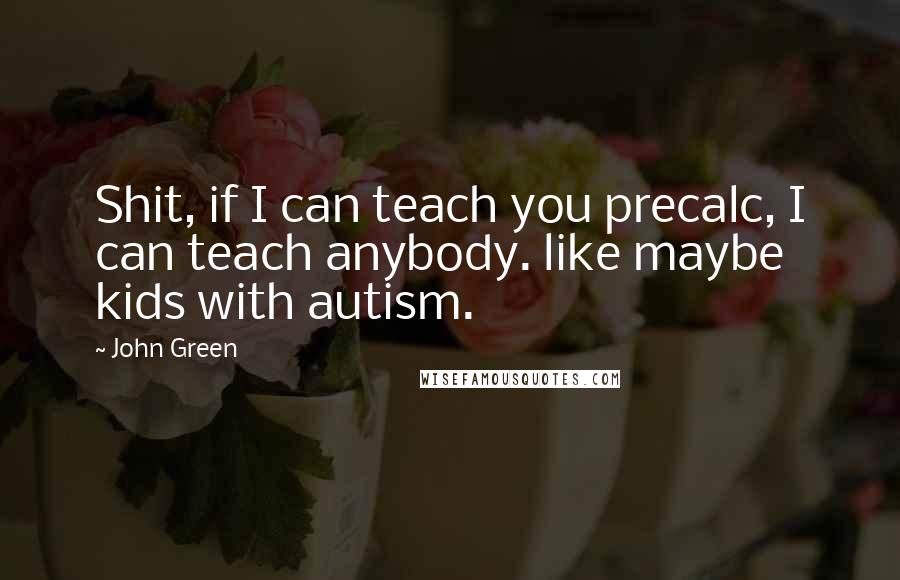John Green Quotes: Shit, if I can teach you precalc, I can teach anybody. like maybe kids with autism.