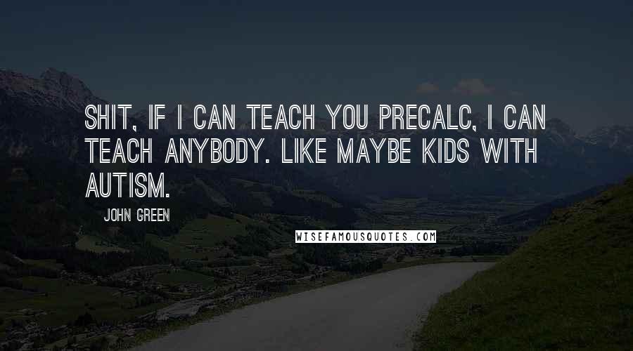 John Green Quotes: Shit, if I can teach you precalc, I can teach anybody. like maybe kids with autism.