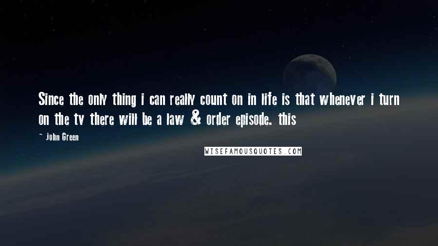 John Green Quotes: Since the only thing i can really count on in life is that whenever i turn on the tv there will be a law & order episode. this