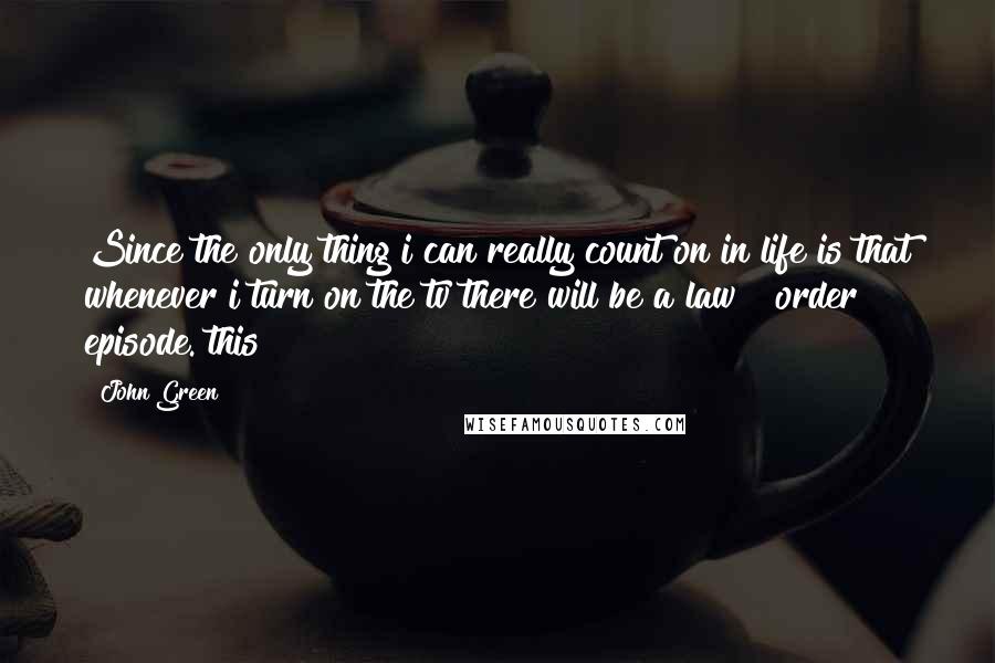 John Green Quotes: Since the only thing i can really count on in life is that whenever i turn on the tv there will be a law & order episode. this