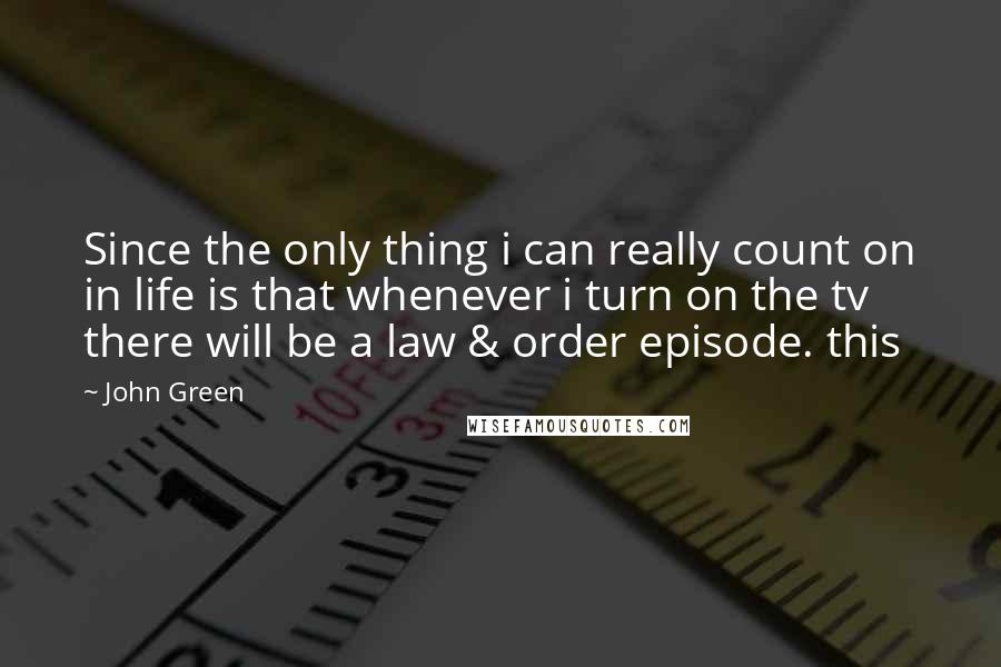 John Green Quotes: Since the only thing i can really count on in life is that whenever i turn on the tv there will be a law & order episode. this