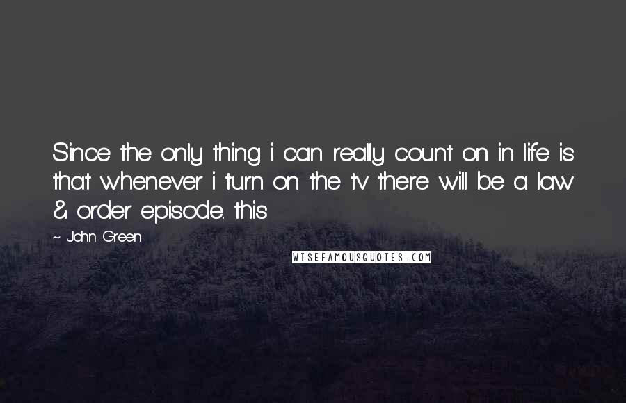 John Green Quotes: Since the only thing i can really count on in life is that whenever i turn on the tv there will be a law & order episode. this