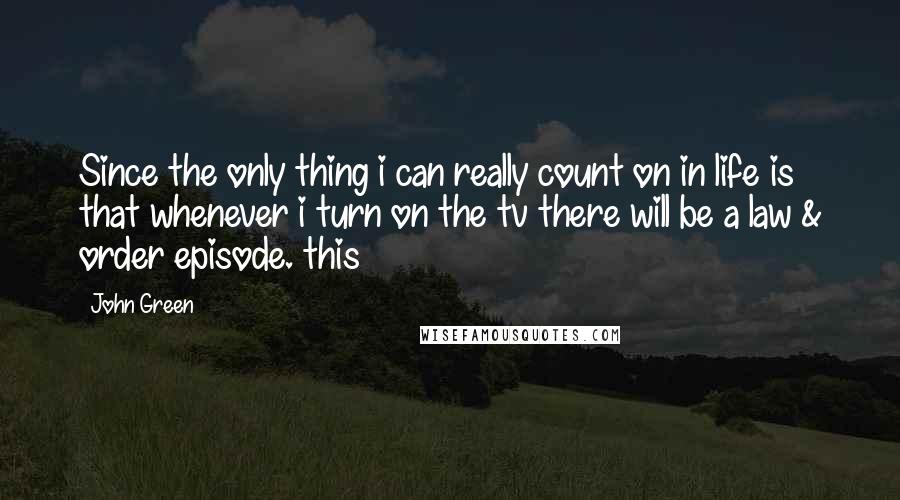 John Green Quotes: Since the only thing i can really count on in life is that whenever i turn on the tv there will be a law & order episode. this